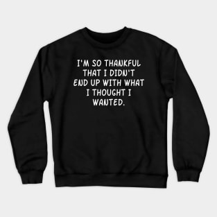 I'm So Thankful  That I Didn't  End Up With What  I Thought I Wanted. Crewneck Sweatshirt